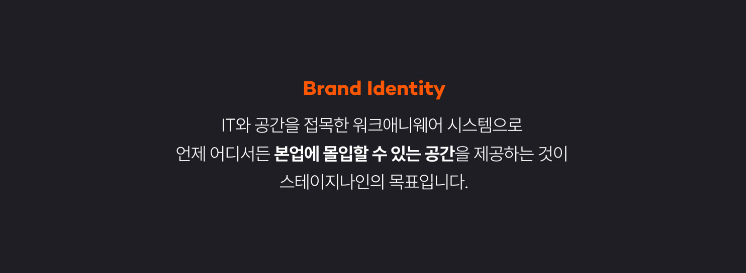 Brand Identity
IT와 공간을 접목한 워크애니웨어 시스템으로
언제 어디서든 본업에 몰입할 수 있는 공간을 제공하는 것이
스테이지나인의 목표입니다.